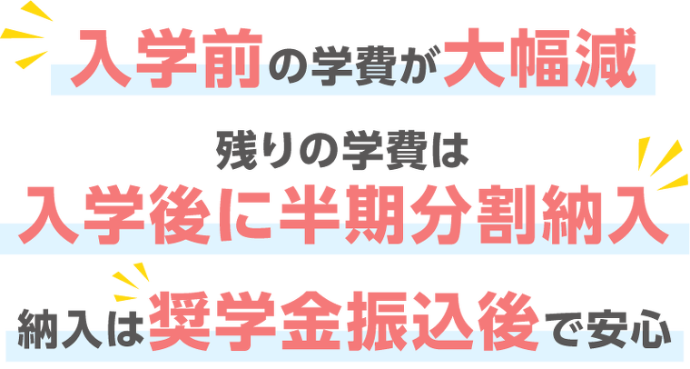 入学前の学費が大幅げ減 残りの学費は入学後に半期分割納入 納入は奨学金振り込み後で安心