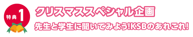特典1、クリスマススペシャル企画：先生と学生に聞いてみよう！KSBのあれこれ！