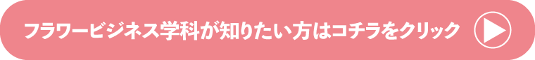 フラワービジネス学科が知りたい方はこちらをクリック！