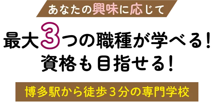 あなたの興味に応じて 最大3つの職種が学べる！資格も目指せる！