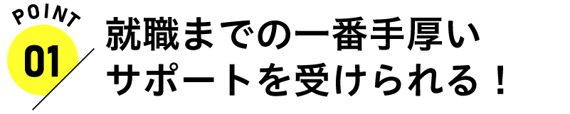 就職までの一番手厚いサポートを受けられる！