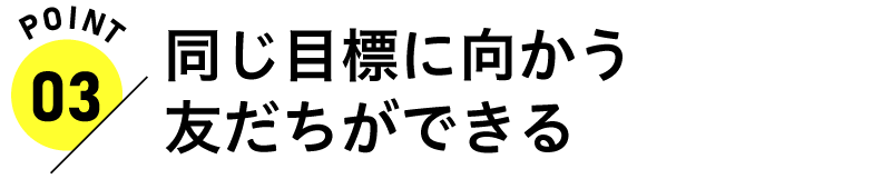 同じ目標に向かう友だちができる